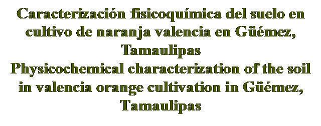 Cuadro de texto: Caracterización fisicoquímica del suelo en cultivo de naranja valencia en Güémez, Tamaulipas
Physicochemical characterization of the soil in valencia orange cultivation in Güémez, Tamaulipas